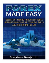 Forex Made Easy: Secrets Of Making Money From Forex Without Indicators Or Technical Skills and Just 30mins per day
