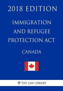 Immigration and Refugee Protection Act (Canada) - 2018 Edition