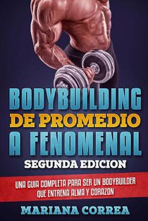 BODYBUILDING DE PROMEDIO a FENOMENAL SEGUNDA EDICION: UNA GUIA COMPLETA PARA SER UN BODYBUILDER QUE ENTRENA ALMA y CORAZON