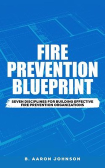 Fire Prevention Blueprint: Seven Disciplines for Building Effective Fire Prevention Organizations
