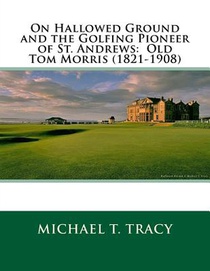 On Hallowed Ground and the Golfing Pioneer of St. Andrews: Old Tom Morris (1821-1908)