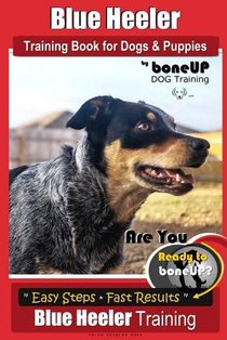 Blue Heeler Training Book for Dogs and Puppies, by BoneUP Dog Training: Are You Ready to Bone Up? Easy Steps * Fast Results Blue Heeler Training