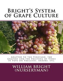 Bright's System of Grape Culture: Adapted to the Vineyard, the Grapery and the Fruiting of Vines in Pots on Trellises, Arbors, etc.