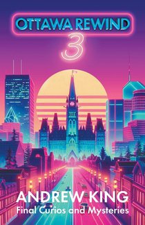 Ottawa Rewind 3: Final Curios and Mysteries by Andrew King