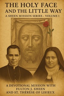 The Holy Face and the Little Way: A Devotional Mission with Fulton J. Sheen and St. Thérèse of Lisieux
