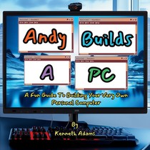 Andy Builds A PC!: A Fun Guide To Building Your Very Own Personal Computer