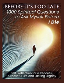 BEFORE IT'S TOO LATE 1000 Spiritual Questions to Ask Myself Before I Die
