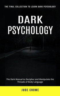 Dark Psychology: The Final Collection to Learn Dark Psychology (The Dark Manual to Decipher and Manipulate the Threads of Body Language)