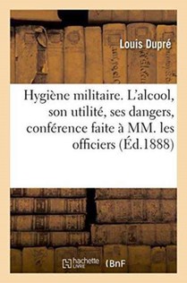 Hygiene Militaire. l'Alcool, Son Utilite, Ses Dangers, Conference Faite A MM. Les Officiers
