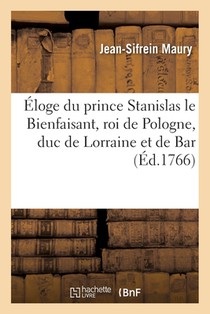 Eloge Du Prince Stanislas Le Bienfaisant, Roi de Pologne, Duc de Lorraine Et de Bar