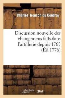 Discussion Nouvelle Des Changemens Faits Dans l'Artillerie Depuis 1765