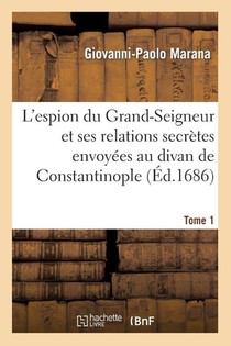 L'Espion Du Grand-Seigneur Et Ses Relations Secretes Envoyees Au Divan de Constantinople Tome 1