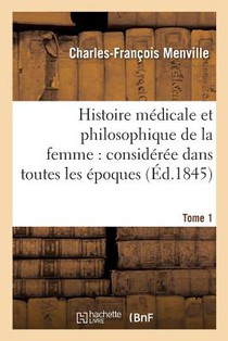 Histoire Medicale Et Philosophique de la Femme: Consideree Dans Toutes Les Epoques Tome 1