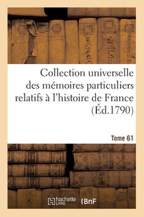 Collection Universelle Des Memoires Particuliers Relatifs A l'Histoire de France. Tome 61