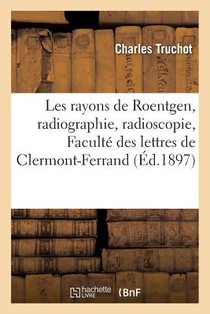 Les Rayons de Roentgen, Radiographie, Radioscopie: Conference Faite A l'Amphitheatre de la Faculte