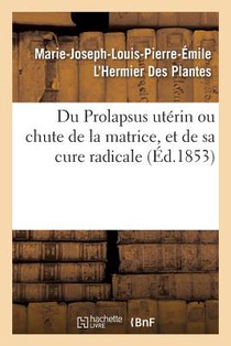 Du Prolapsus Uterin Ou Chute de la Matrice, Et de Sa Cure Radicale