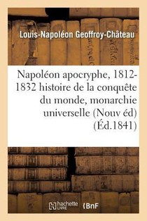Napoleon Apocryphe, 1812-1832: Histoire de la Conquete Du Monde Et de la Monarchie Universelle