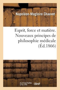 Esprit, Force Et Matiere. Nouveaux Principes de Philosophie Medicale