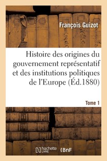 Histoire Des Origines Du Gouvernement Representatif Et Des Institutions Politiques de l'Europe Tome1