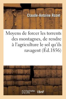 Moyens de forcer les torrents des montagnes, de rendre à l'agriculture le sol qu'ils ravagent