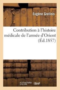 Contribution à l'histoire médicale de l'armée d'Orient, par M. Eugène Grellois,...