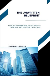 The Unwritten Blueprint, How Billionaires Bend Industries to Their Will and Redefine the Future