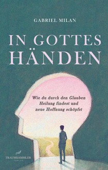 In Gottes Händen: Wie du durch den Glauben Heilung findest und neue Hoffnung schöpfst.