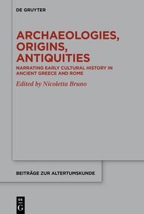 Archaeologies, Origins, Antiquities: Narrating Early Cultural History in Ancient Greece and Rome