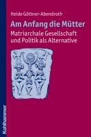 Am Anfang die Mütter - matriarchale Gesellschaft und Politik als Alternative
