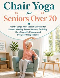 Chair Yoga for Seniors Over 70: Gentle Large-Print Seated Exercises for Limited Mobility, Better Balance, Flexibility, Core Strength, Posture, and Eve