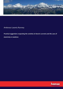 Practical suggestions respecting the varieties of electric currents and the uses of electricity in medicine