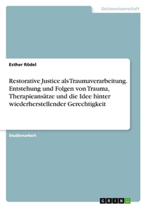 Restorative Justice als Traumaverarbeitung. Entstehung und Folgen von Trauma, Therapieansätze und die Idee hinter wiederherstellender Gerechtigkeit
