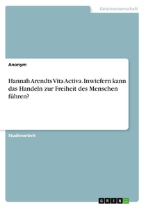 Hannah Arendts Vita Activa. Inwiefern kann das Handeln zur Freiheit des Menschen führen?