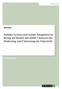 Soziales Lernen und soziale Integration in Bezug auf Kinder mit ADHS. Chancen der Förderung und Umsetzung im Unterricht