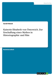 Kaiserin Elisabeth von Österreich. Zur Erschaffung eines Mythos in Historiographie und Film