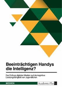 Beeinträchtigen Handys die Intelligenz? Der Einfluss digitaler Medien auf die kognitive Leistungsfähigkeit von Jugendlichen