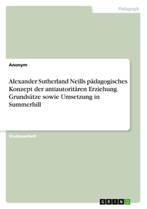 Alexander Sutherland Neills pädagogisches Konzept der antiautoritären Erziehung. Grundsätze sowie Umsetzung in Summerhill