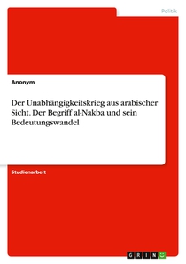 Der Unabhängigkeitskrieg aus arabischer Sicht. Der Begriff al-Nakba und sein Bedeutungswandel