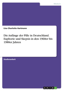 Die Anfänge der Pille in Deutschland. Euphorie und Skepsis in den 1960er bis 1980er Jahren