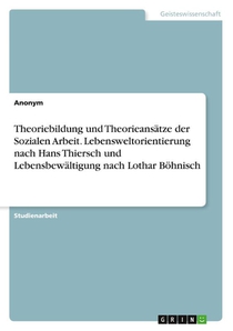 Theoriebildung und Theorieansätze der Sozialen Arbeit. Lebensweltorientierung nach Hans Thiersch und Lebensbewältigung nach Lothar Böhnisch