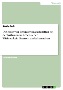 Die Rolle von Behindertenwerkstätten bei der Inklusion im Arbeitsleben. Wirksamkeit, Grenzen und Alternativen