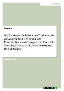 Die 5 Axiome als hilfreiches Werkzeug für die Analyse und Behebung von Kommunikationsstörungen im Unterricht. Nach Paul Watzlawick, Janet Beavin und Don D. Jackson