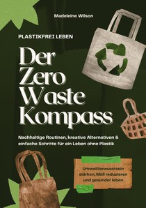 Plastikfrei leben - Der Zero Waste Kompass: Nachhaltige Routinen, kreative Alternativen & einfache Schritte für ein Leben ohne Plastik (Umweltbewusstsein stärken, Müll reduzieren & gesünder leben)