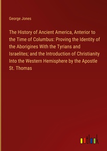 The History of Ancient America, Anterior to the Time of Columbus: Proving the Identity of the Aborigines With the Tyrians and Israelites; and the Introduction of Christianity Into the Western Hemisphere by the Apostle St. Thomas
