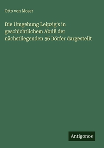 Die Umgebung Leipzig's in geschichtlichem Abriß der nächstliegenden 56 Dörfer dargestellt