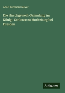 Die Hirschgeweih-Sammlung im Königl. Schlosse zu Moritzburg bei Dresden