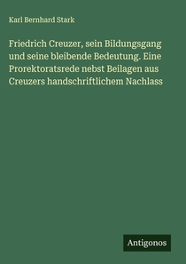 Friedrich Creuzer, sein Bildungsgang und seine bleibende Bedeutung. Eine Prorektoratsrede nebst Beilagen aus Creuzers handschriftlichem Nachlass