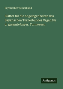 Blätter für die Angelegenheiten des Bayerischen Turnerbundes Organ für d. gesamte bayer. Turnwesen
