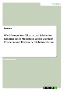 Wie können Konflikte in der Schule im Rahmen einer Mediation gelöst werden? Chancen und Risiken der Schulmediation