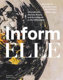 InformELLE Kunstlerinnen der 1950er/60er Jahre – InformELLEs: Women Artists and Art Informel in the 1950s/60s